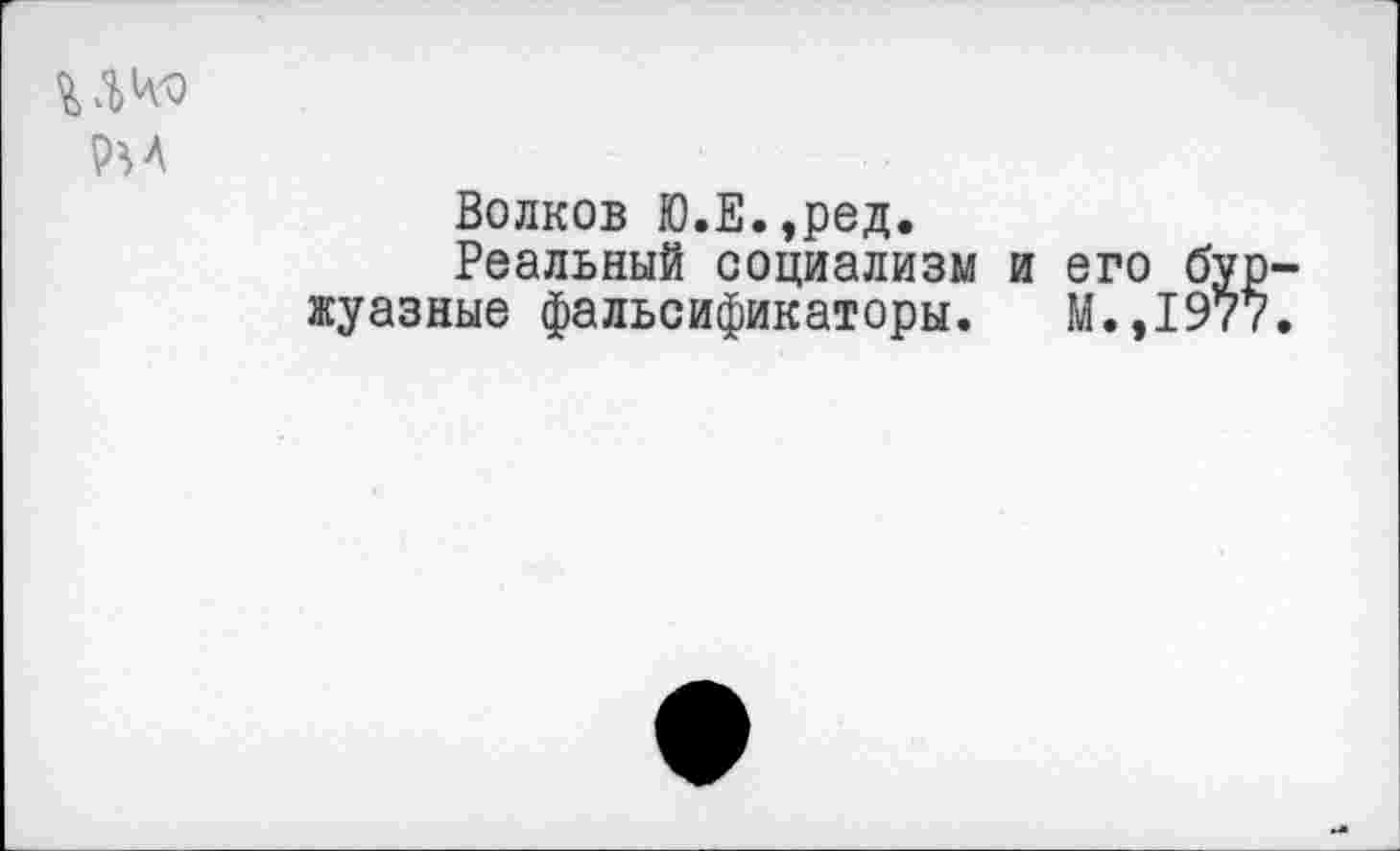 ﻿РИ
Волков Ю.Е.,ред.
Реальный социализм и его буржуазные фальсификаторы. М.,1977.